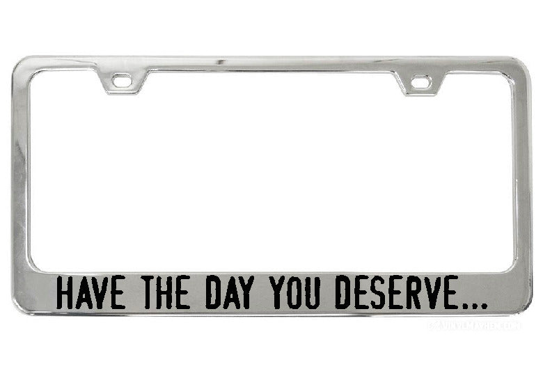 Have The Day You Deserve... chrome license plate frame