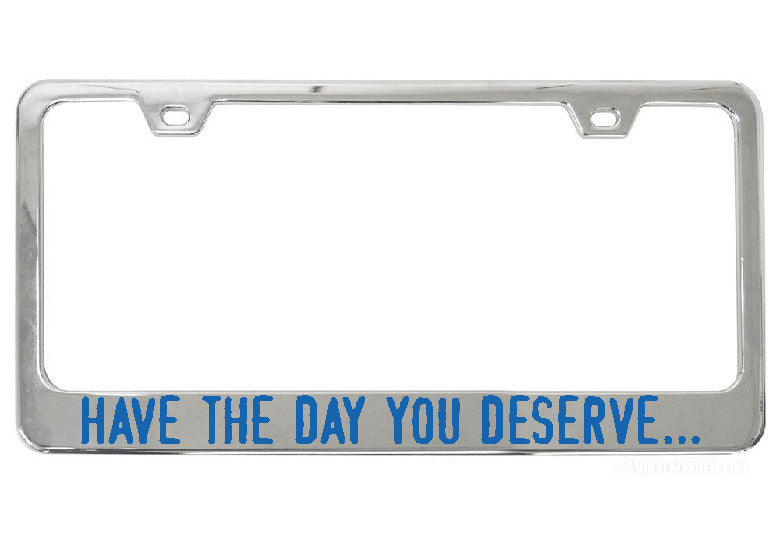 Have The Day You Deserve... chrome license plate frame