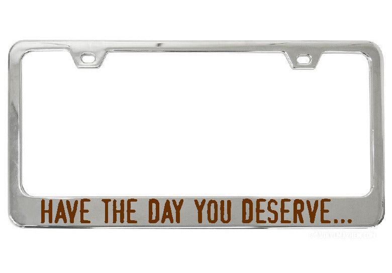 Have The Day You Deserve... chrome license plate frame