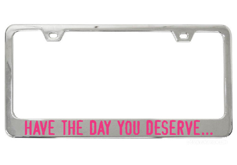Have The Day You Deserve... chrome license plate frame