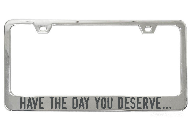Have The Day You Deserve... chrome license plate frame