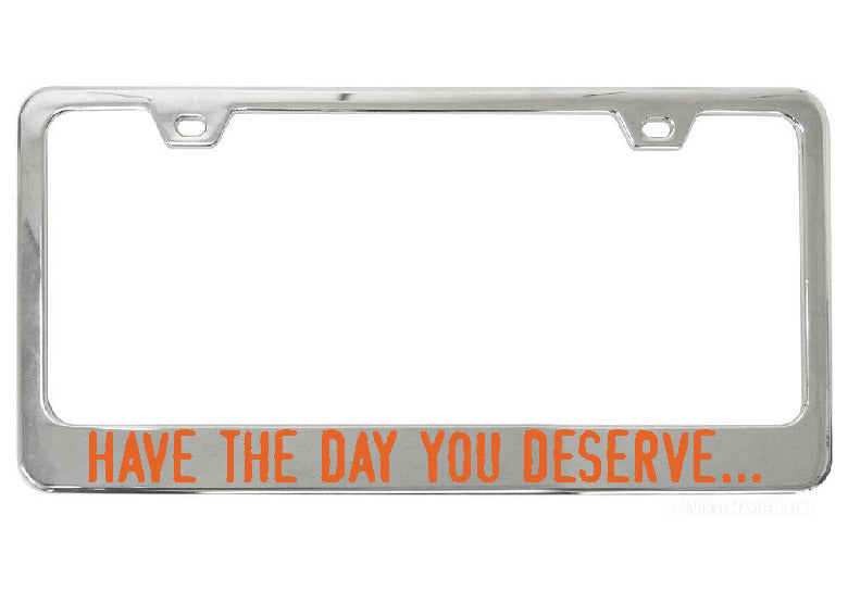 Have The Day You Deserve... chrome license plate frame