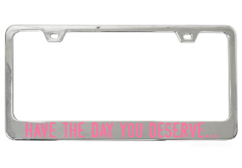 Have The Day You Deserve... chrome license plate frame