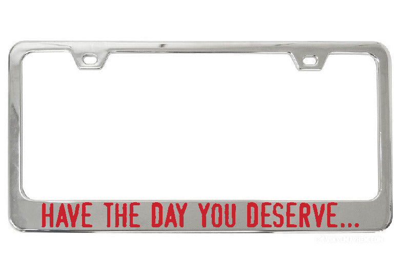 Have The Day You Deserve... chrome license plate frame