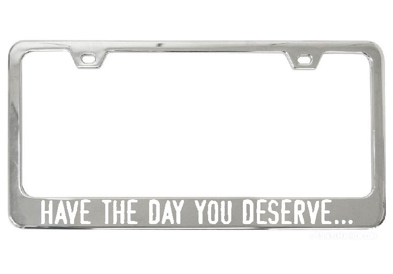 Have The Day You Deserve... chrome license plate frame