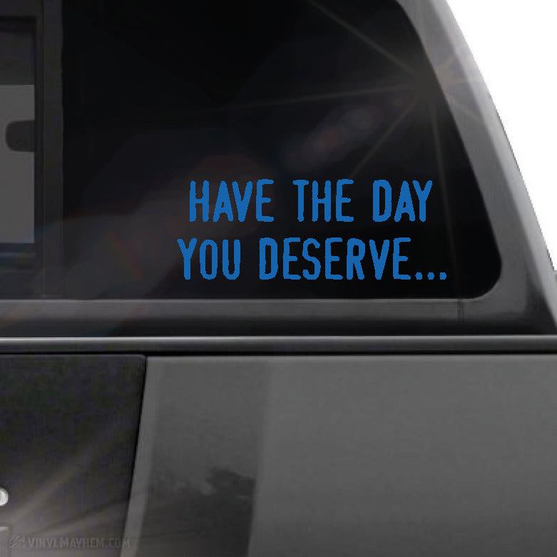 Have the day you deserve... vinyl sticker