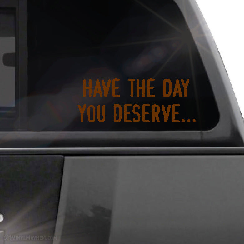Have the day you deserve... vinyl sticker