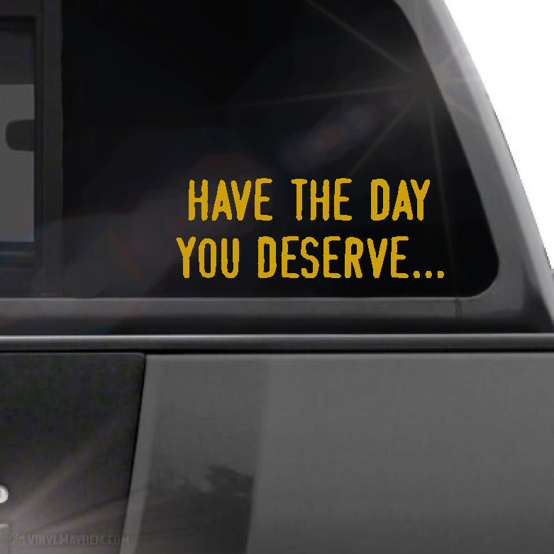 Have the day you deserve... vinyl sticker