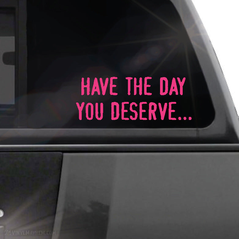 Have the day you deserve... vinyl sticker