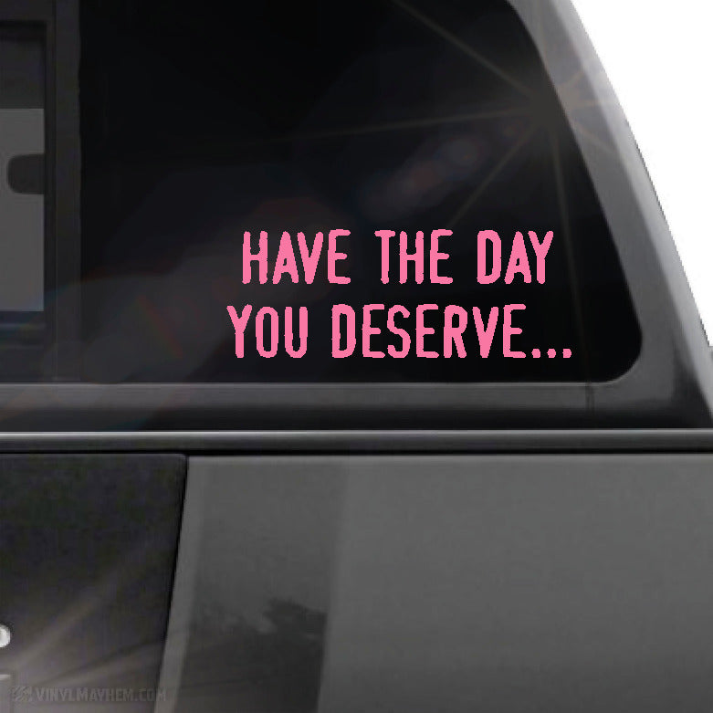Have the day you deserve... vinyl sticker