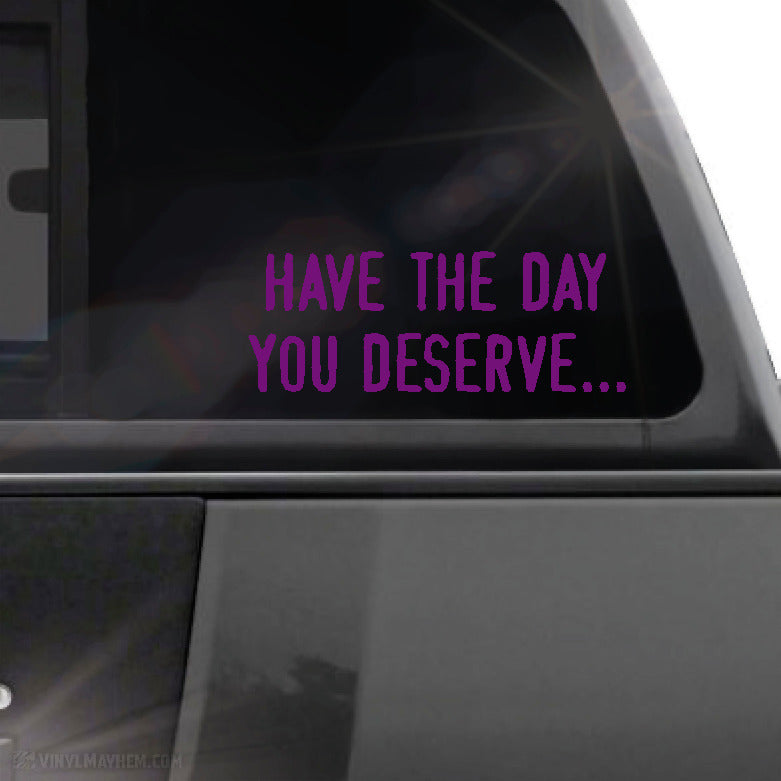 Have the day you deserve... vinyl sticker