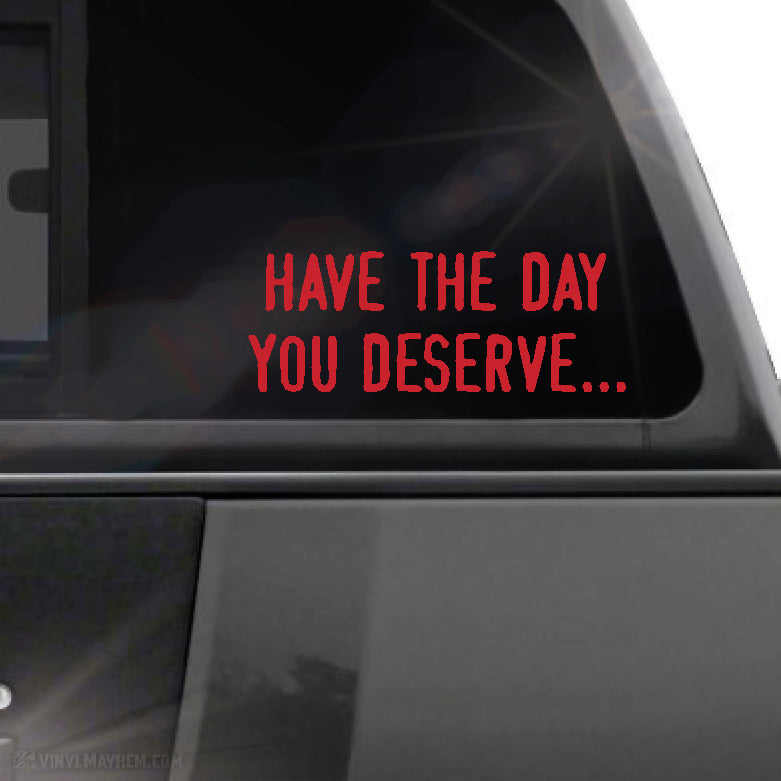 Have the day you deserve... vinyl sticker