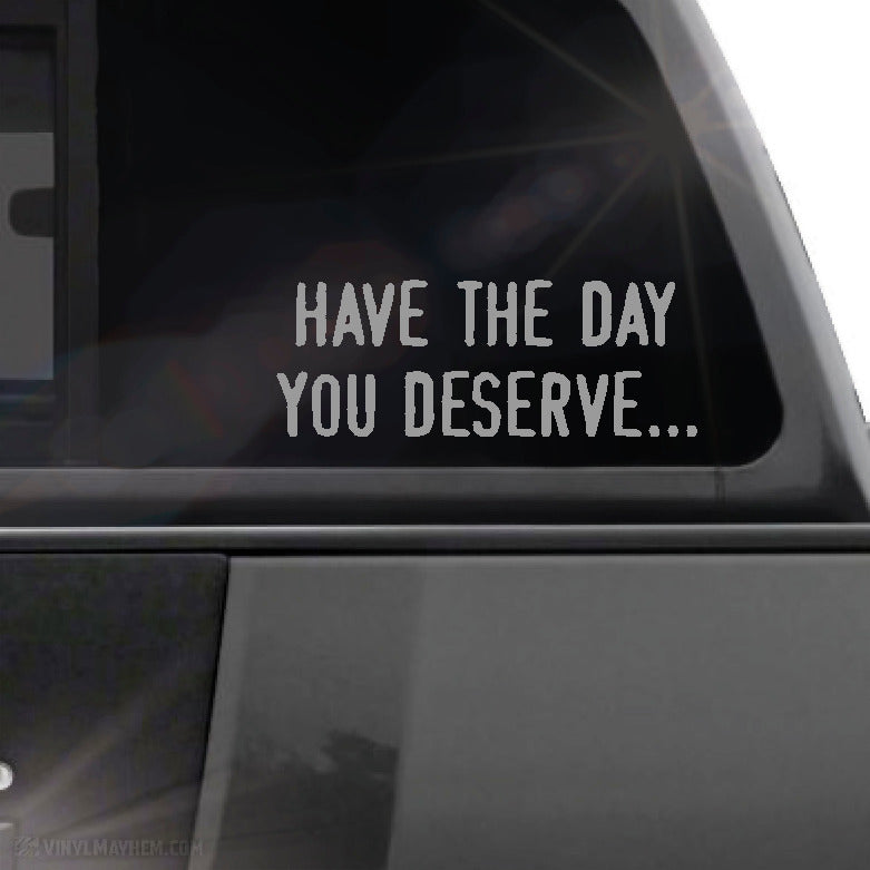 Have the day you deserve... vinyl sticker