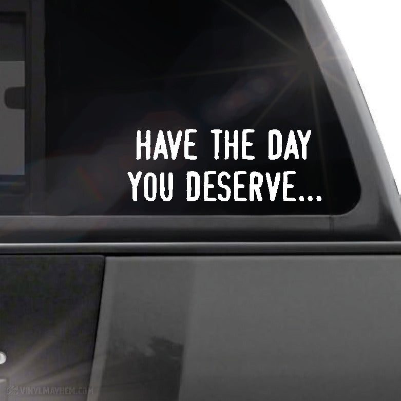 Have the day you deserve... vinyl sticker